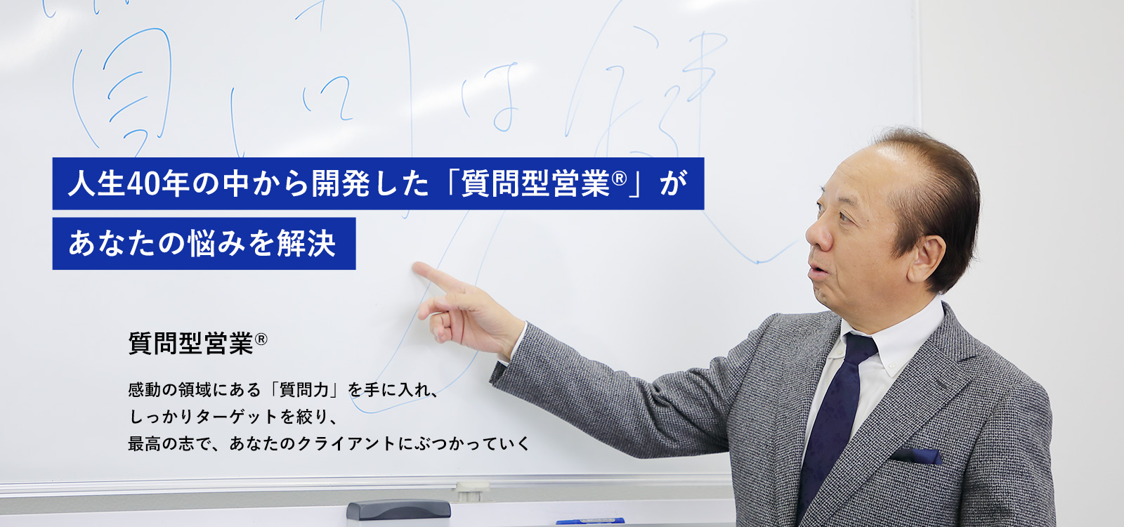 人生40年の中から開発した「質問型営業®」があなたの悩みを解決。質問型営業® 感動の領域にある「質問力」を手に入れ、しっかりターゲットを絞り、最高の志で、あなたのクライアントにぶつかっていく